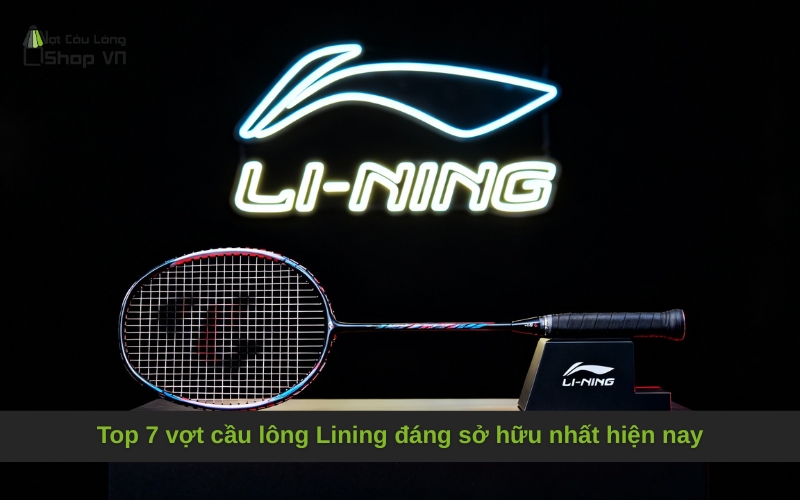 Top 7 vợt cầu lông Lining đáng sở hữu nhất hiện nay
