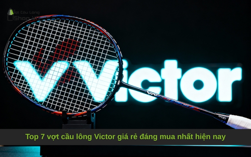 Top 7 vợt cầu lông Victor giá rẻ đáng mua nhất hiện nay