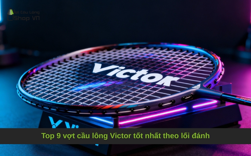Top 9 vợt cầu lông Victor tốt nhất theo lối đánh