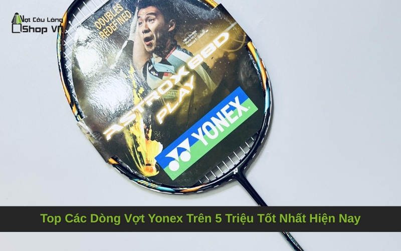 Top Các Dòng Vợt Yonex Trên 5 Triệu Tốt Nhất Hiện Nay