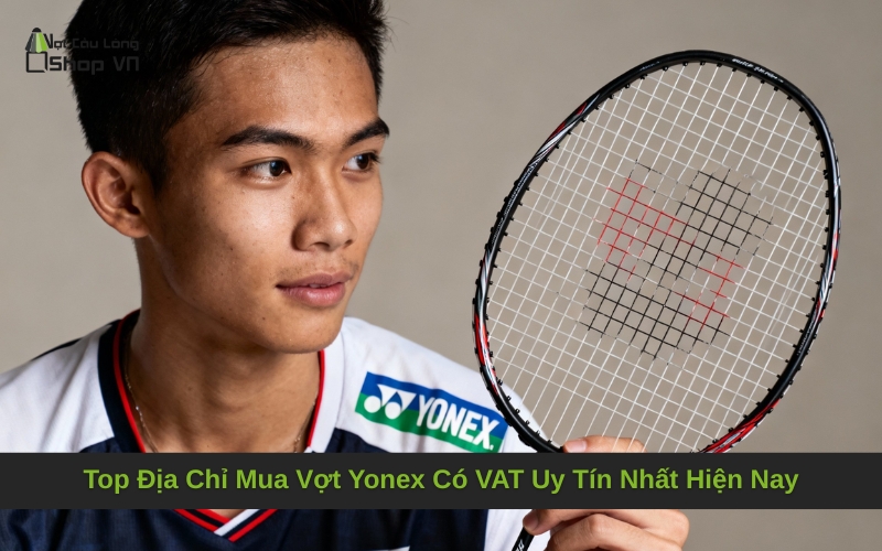 Top Địa Chỉ Mua Vợt Yonex Có VAT Uy Tín Nhất Hiện Nay
