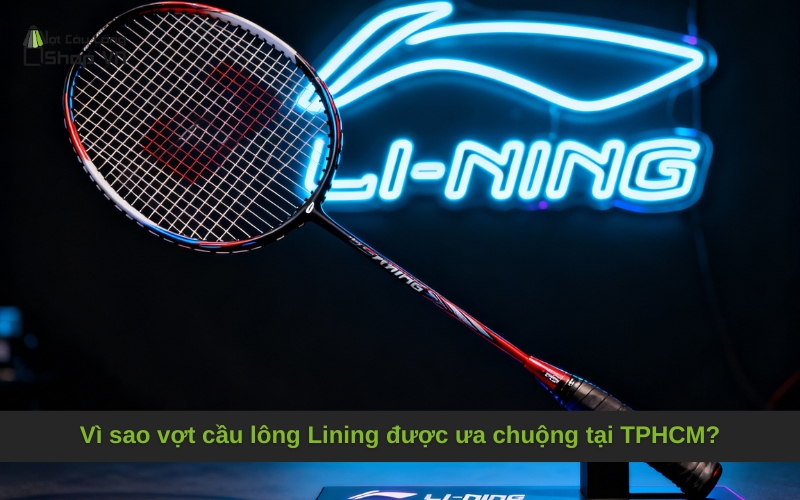 Vì sao vợt cầu lông Lining được ưa chuộng tại TPHCM?