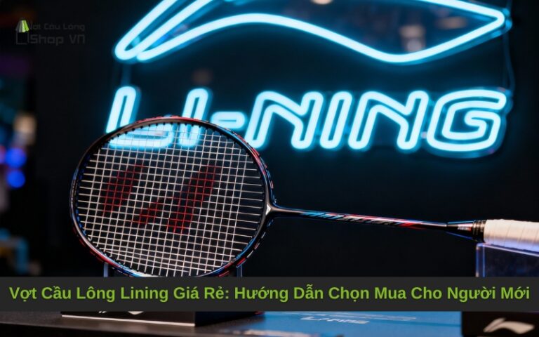 Vợt Cầu Lông Lining Giá Rẻ: Hướng Dẫn Chọn Mua Cho Người Mới