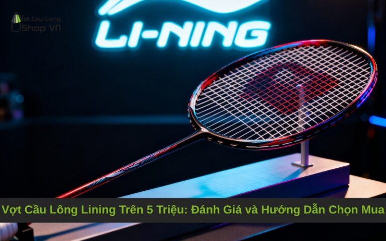 Vợt Cầu Lông Lining Trên 5 Triệu: Đánh Giá và Hướng Dẫn Chọn Mua