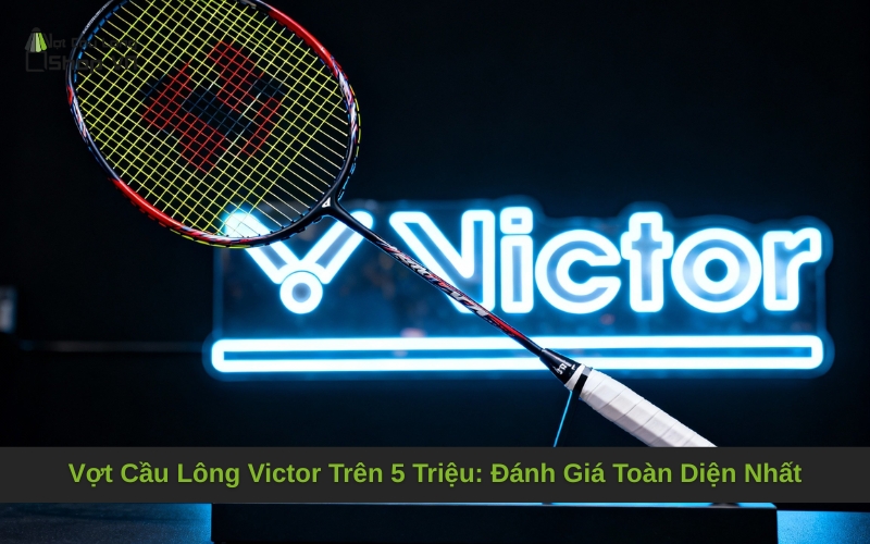 Vợt Cầu Lông Victor Trên 5 Triệu_ Đánh Giá Toàn Diện Nhất