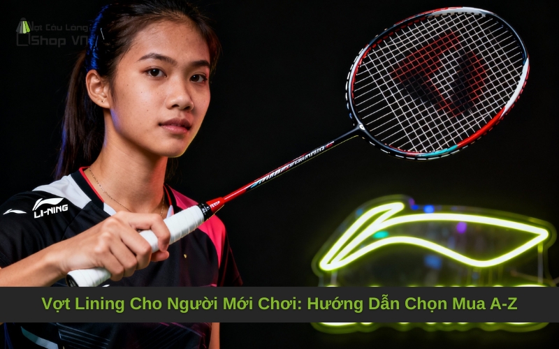 Vợt Lining Cho Người Mới Chơi_ Hướng Dẫn Chọn Mua A-Z