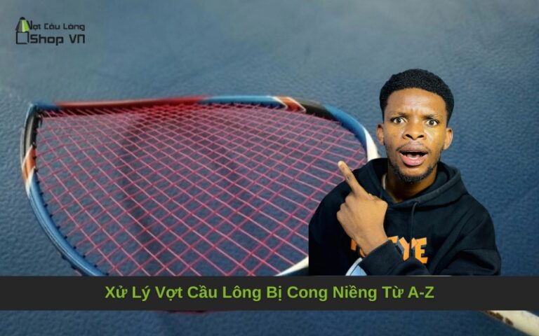 Xử Lý Vợt Cầu Lông Bị Cong Niềng Từ A-Z