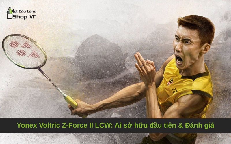 Yonex Voltric Z-Force II LCW: Ai sở hữu đầu tiên & Đánh giá