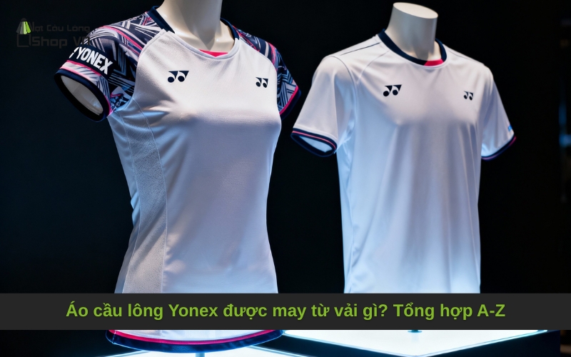 Áo cầu lông Yonex được may từ vải gì? Tổng hợp A-Z