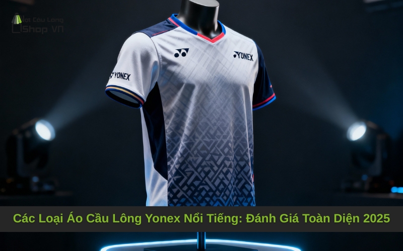 Các Loại Áo Cầu Lông Yonex Nổi Tiếng: Đánh Giá Toàn Diện 2025