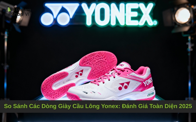 So Sánh Các Dòng Giày Cầu Lông Yonex: Đánh Giá Toàn Diện 2025