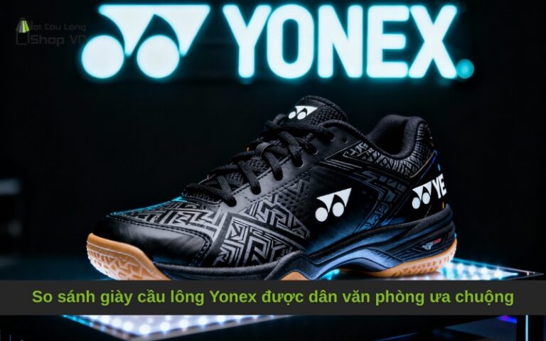 So sánh các loại giày cầu lông Yonex được dân văn phòng ưa chuộng
