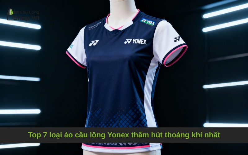 Top 7 loại áo cầu lông Yonex thấm hút thoáng khí nhất